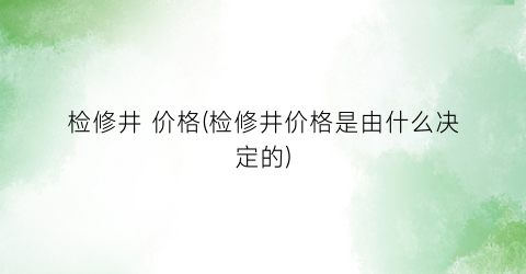 检修井 价格(检修井价格是由什么决定的)